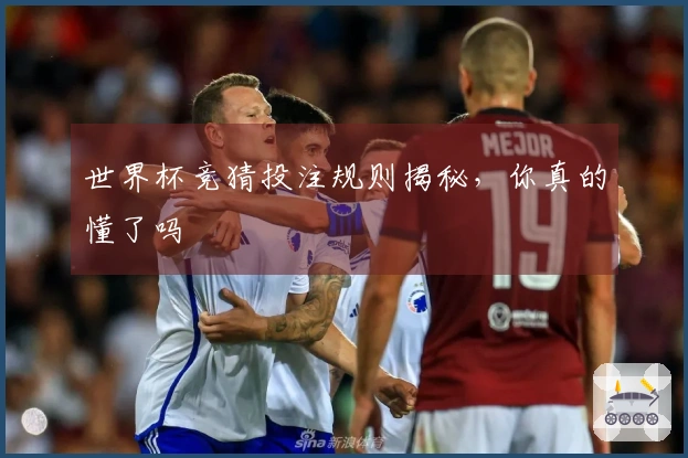 世界杯竞猜投注规则揭秘，你真的懂了吗