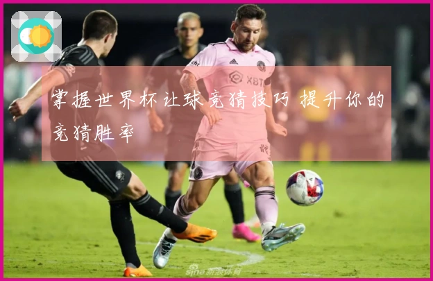掌握世界杯让球竞猜技巧 提升你的竞猜胜率