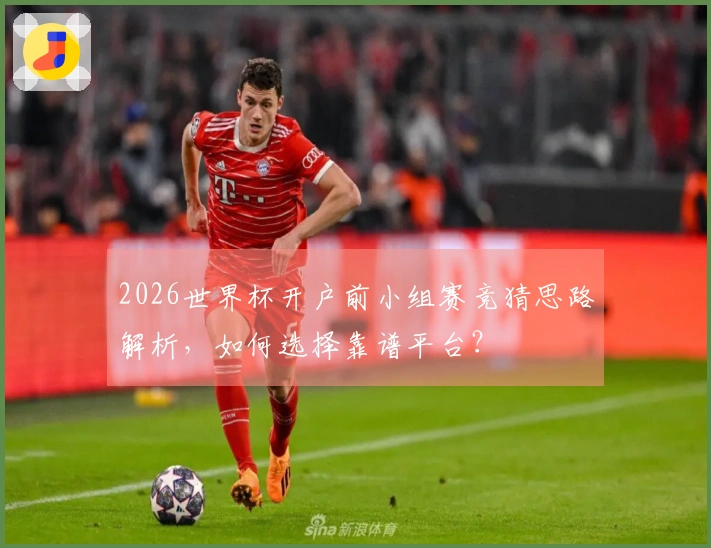 2026世界杯开户前小组赛竞猜思路解析，如何选择靠谱平台？