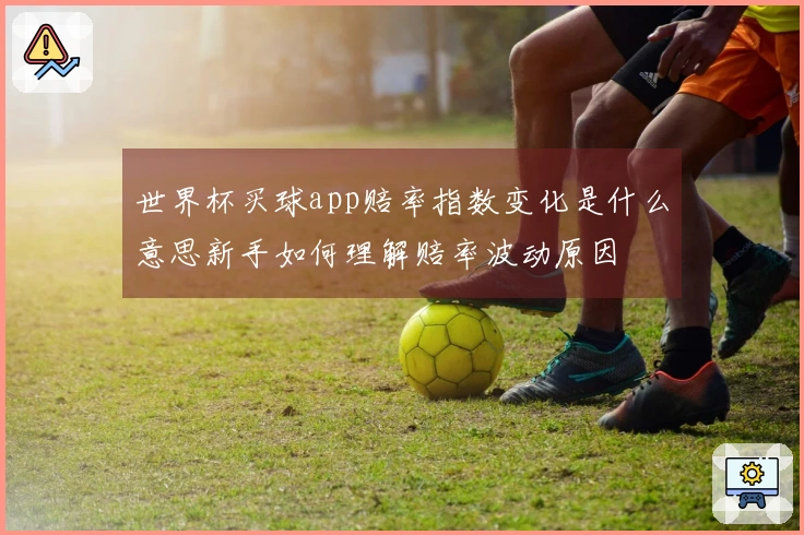 世界杯买球app赔率指数变化是什么意思新手如何理解赔率波动原因
