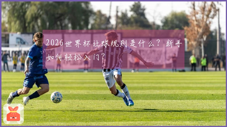 2026世界杯让球规则是什么？新手如何轻松入门？