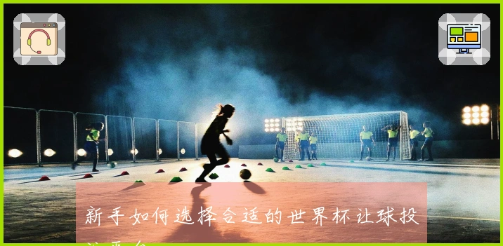 新手如何选择合适的世界杯让球投注平台