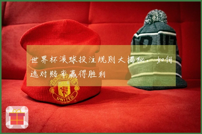 世界杯滚球投注规则大揭秘，如何选对赔率赢得胜利