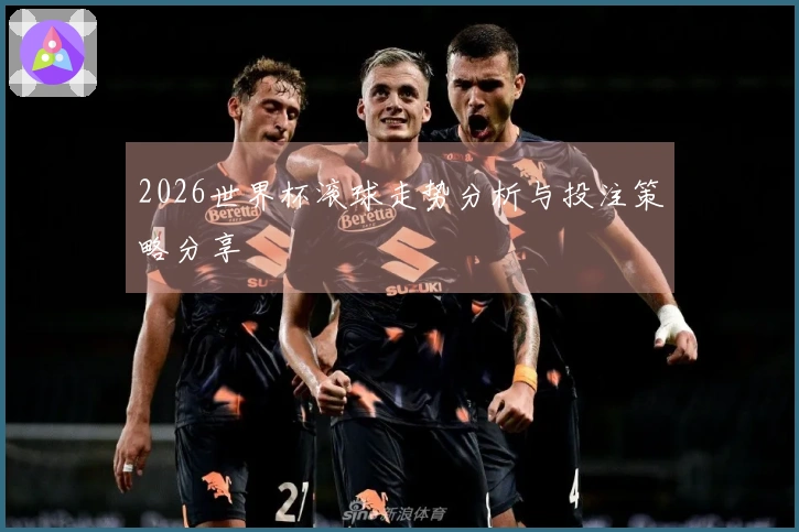 2026世界杯滚球走势分析与投注策略分享