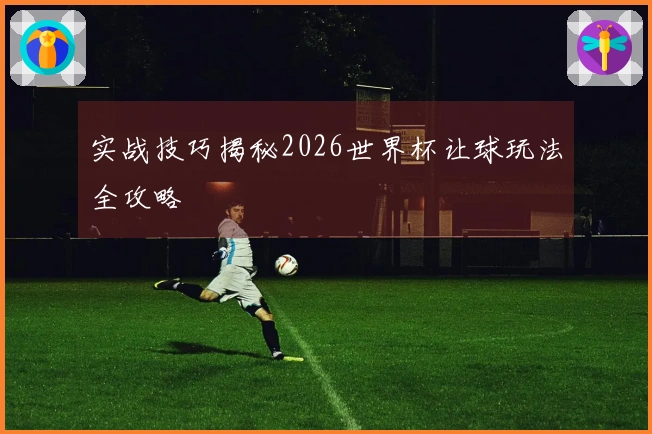 实战技巧揭秘2026世界杯让球玩法全攻略