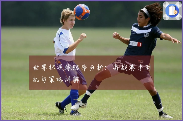 世界杯滚球赔率分析：备战赛季时机与策略详解