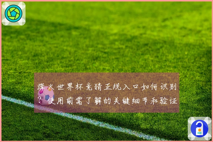 烽火世界杯竞猜正规入口如何识别？使用前需了解的关键细节和验证步骤